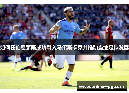 如何在伯恩茅斯成功引入马尔斯卡克并推动当地足球发展 如何在伯恩茅斯成功引入马尔斯卡克并推动当地足球发展