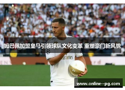 姆巴佩加盟皇马引领球队文化变革 重塑豪门新风貌 姆巴佩加盟皇马引领球队文化变革 重塑豪门新风貌