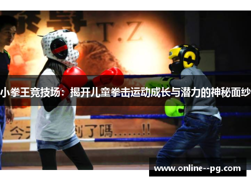 小拳王竞技场:揭开儿童拳击运动成长与潜力的神秘面纱 小拳王竞技场:揭开儿童拳击运动成长与潜力的神秘面纱