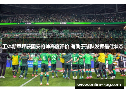 工体新草坪获国安将帅高度评价 有助于球队发挥最佳状态