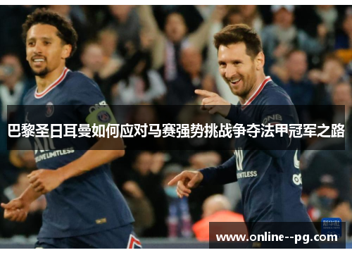 巴黎圣日耳曼如何应对马赛强势挑战争夺法甲冠军之路 巴黎圣日耳曼如何应对马赛强势挑战争夺法甲冠军之路