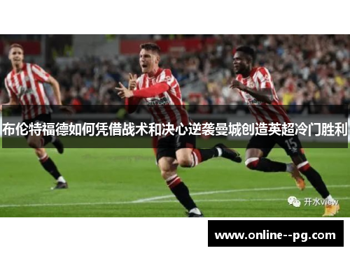 布伦特福德如何凭借战术和决心逆袭曼城创造英超冷门胜利 布伦特福德如何凭借战术和决心逆袭曼城创造英超冷门胜利