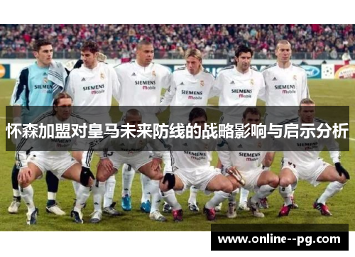 怀森加盟对皇马未来防线的战略影响与启示分析