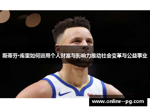 斯蒂芬·库里如何运用个人财富与影响力推动社会变革与公益事业 斯蒂芬·库里如何运用个人财富与影响力推动社会变革与公益事业
