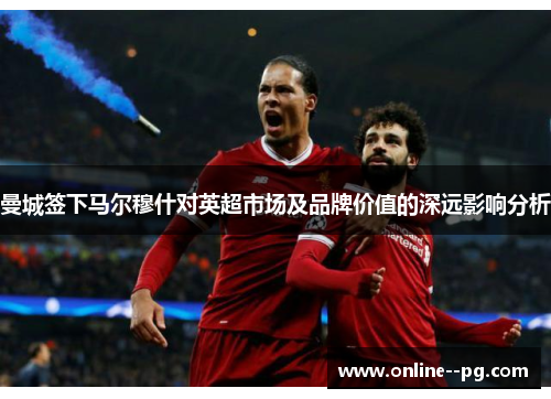 曼城签下马尔穆什对英超市场及品牌价值的深远影响分析