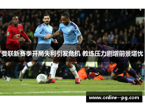 曼联新赛季开局失利引发危机 教练压力剧增前景堪忧 曼联新赛季开局失利引发危机 教练压力剧增前景堪忧