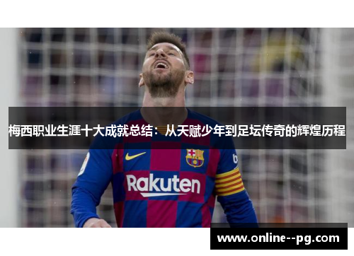 梅西职业生涯十大成就总结:从天赋少年到足坛传奇的辉煌历程 梅西职业生涯十大成就总结:从天赋少年到足坛传奇的辉煌历程