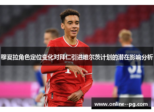 穆夏拉角色定位变化对拜仁引进维尔茨计划的潜在影响分析 穆夏拉角色定位变化对拜仁引进维尔茨计划的潜在影响分析