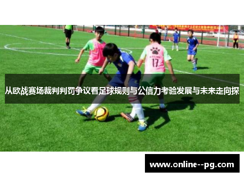 从欧战赛场裁判判罚争议看足球规则与公信力考验发展与未来走向探