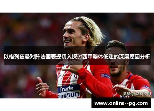 以格列兹曼对阵法国表现切入探讨西甲整体低迷的深层原因分析