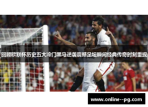 回顾欧联杯历史五大冷门黑马逆袭震撼足坛瞬间经典传奇时刻重现