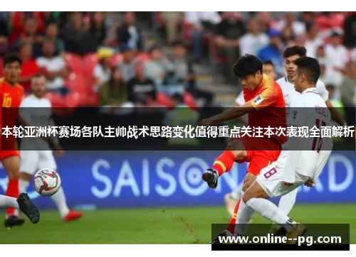 本轮亚洲杯赛场各队主帅战术思路变化值得重点关注本次表现全面解析 本轮亚洲杯赛场各队主帅战术思路变化值得重点关注本次表现全面解析