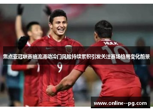 焦点亚冠联赛暗流涌动冷门风险持续累积引发关注赛场格局变化前景 焦点亚冠联赛暗流涌动冷门风险持续累积引发关注赛场格局变化前景