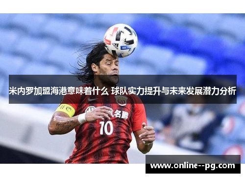 米内罗加盟海港意味着什么 球队实力提升与未来发展潜力分析 米内罗加盟海港意味着什么 球队实力提升与未来发展潜力分析
