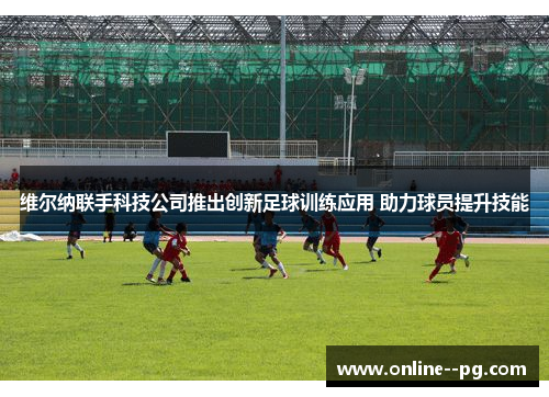 维尔纳联手科技公司推出创新足球训练应用 助力球员提升技能 维尔纳联手科技公司推出创新足球训练应用 助力球员提升技能