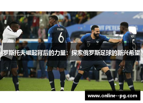 罗斯托夫崛起背后的力量:探索俄罗斯足球的新兴希望 罗斯托夫崛起背后的力量:探索俄罗斯足球的新兴希望