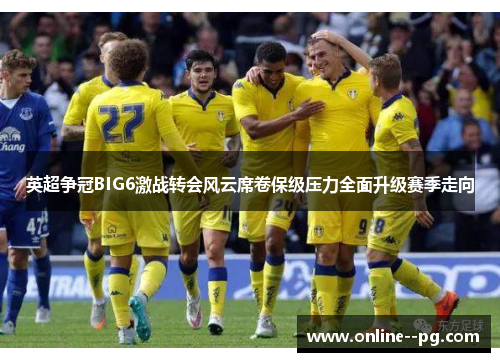 英超争冠BIG6激战转会风云席卷保级压力全面升级赛季走向 英超争冠BIG6激战转会风云席卷保级压力全面升级赛季走向