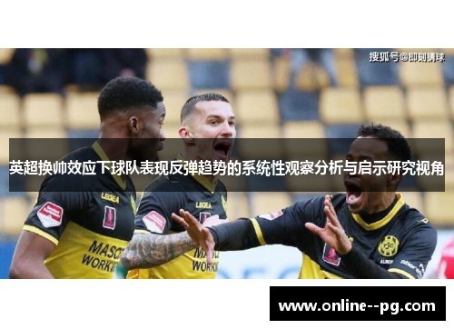 英超换帅效应下球队表现反弹趋势的系统性观察分析与启示研究视角 英超换帅效应下球队表现反弹趋势的系统性观察分析与启示研究视角