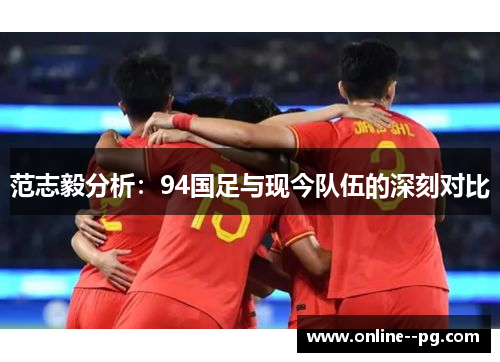 范志毅分析：94国足与现今队伍的深刻对比