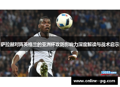 萨拉赫对阵英格兰的亚洲杯攻防影响力深度解读与战术启示