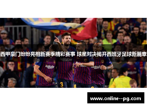 西甲豪门纷纷亮相新赛季精彩赛事 球星对决揭开西班牙足球新篇章 西甲豪门纷纷亮相新赛季精彩赛事 球星对决揭开西班牙足球新篇章