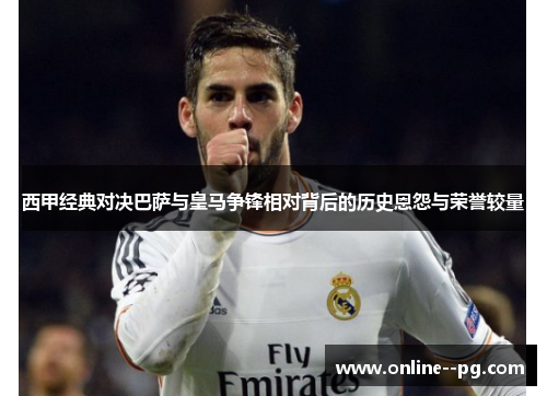 西甲经典对决巴萨与皇马争锋相对背后的历史恩怨与荣誉较量