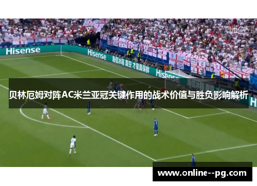 贝林厄姆对阵AC米兰亚冠关键作用的战术价值与胜负影响解析 贝林厄姆对阵AC米兰亚冠关键作用的战术价值与胜负影响解析