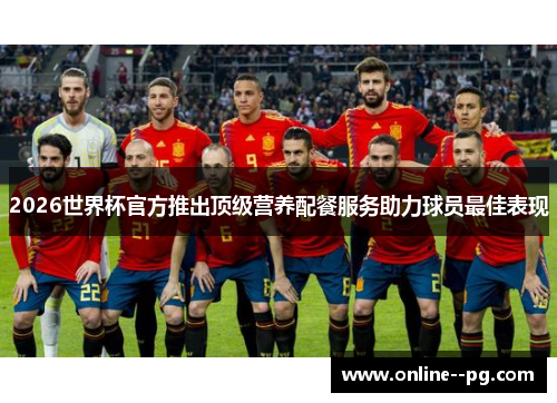 2026世界杯官方推出顶级营养配餐服务助力球员最佳表现 2026世界杯官方推出顶级营养配餐服务助力球员最佳表现