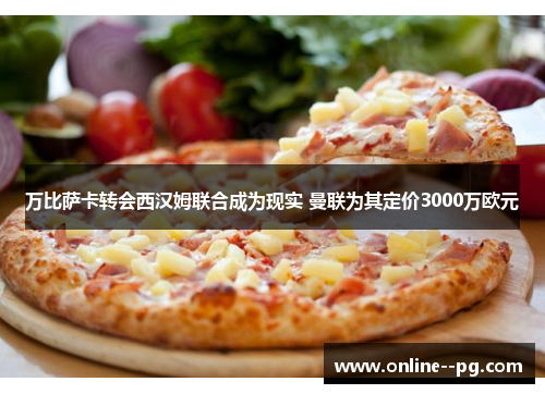 万比萨卡转会西汉姆联合成为现实 曼联为其定价3000万欧元 万比萨卡转会西汉姆联合成为现实 曼联为其定价3000万欧元