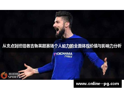 从支点到终结者吉鲁英超赛场个人能力的全面体现价值与影响力分析