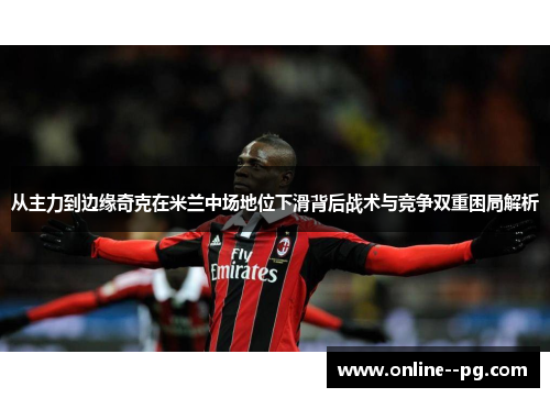 从主力到边缘奇克在米兰中场地位下滑背后战术与竞争双重困局解析