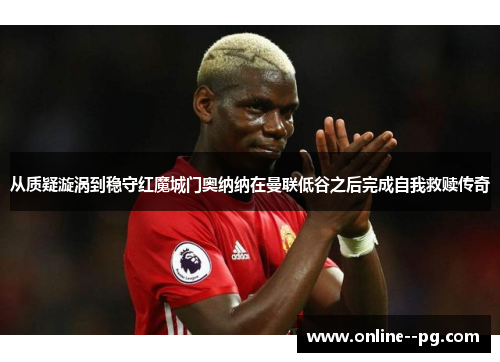 从质疑漩涡到稳守红魔城门奥纳纳在曼联低谷之后完成自我救赎传奇 从质疑漩涡到稳守红魔城门奥纳纳在曼联低谷之后完成自我救赎传奇