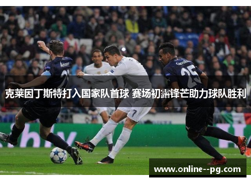 克莱因丁斯特打入国家队首球 赛场初露锋芒助力球队胜利