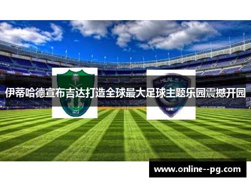 伊蒂哈德宣布吉达打造全球最大足球主题乐园震撼开园 伊蒂哈德宣布吉达打造全球最大足球主题乐园震撼开园