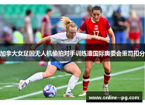 加拿大女足因无人机偷拍对手训练遭国际奥委会重罚扣分 加拿大女足因无人机偷拍对手训练遭国际奥委会重罚扣分