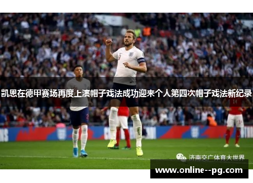 凯恩在德甲赛场再度上演帽子戏法成功迎来个人第四次帽子戏法新纪录 凯恩在德甲赛场再度上演帽子戏法成功迎来个人第四次帽子戏法新纪录