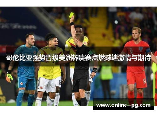 哥伦比亚强势晋级美洲杯决赛点燃球迷激情与期待 哥伦比亚强势晋级美洲杯决赛点燃球迷激情与期待