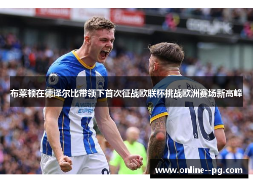 布莱顿在德泽尔比带领下首次征战欧联杯挑战欧洲赛场新高峰