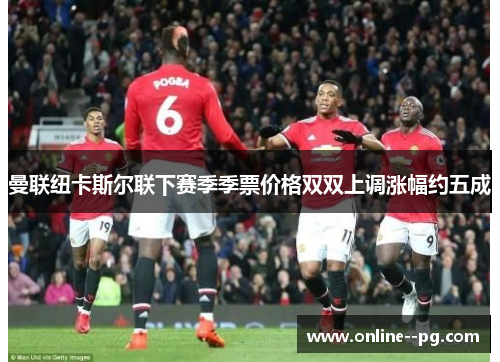 曼联纽卡斯尔联下赛季季票价格双双上调涨幅约五成