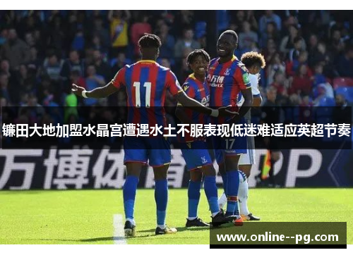 镰田大地加盟水晶宫遭遇水土不服表现低迷难适应英超节奏