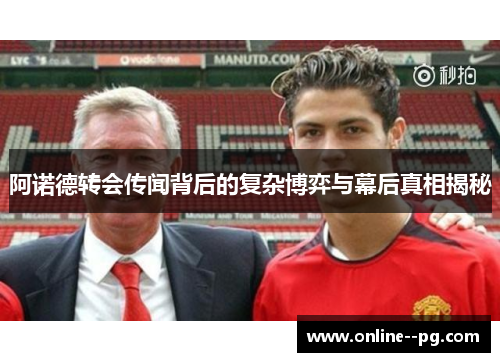 阿诺德转会传闻背后的复杂博弈与幕后真相揭秘