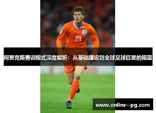 阿贾克斯青训模式深度解析：从基础建设到全球足球巨星的摇篮