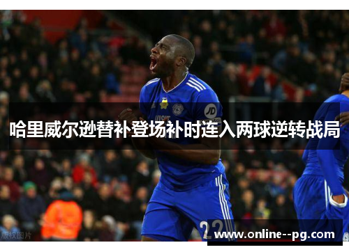 哈里威尔逊替补登场补时连入两球逆转战局 哈里威尔逊替补登场补时连入两球逆转战局